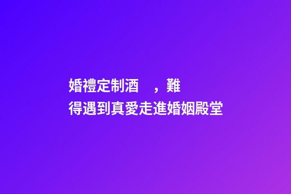 婚禮定制酒，難得遇到真愛走進婚姻殿堂-第1張-觀點-玄機派